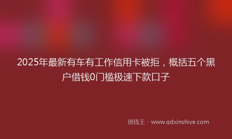 2025年最新有车有工作信用卡被拒，概括五个黑户借钱0门槛极速下款口子