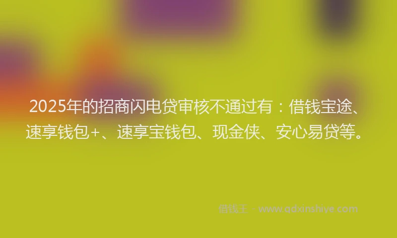 2025年的招商闪电贷审核不通过有：借钱宝途、速享钱包+、速享宝钱包、现金侠、安心易贷等。