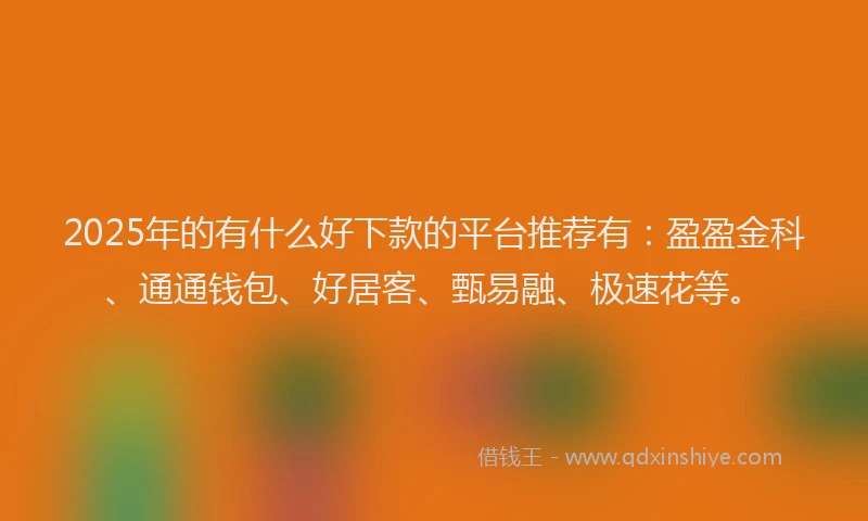 2025年的有什么好下款的平台推荐有：盈盈金科、通通钱包、好居客、甄易融、极速花等。
