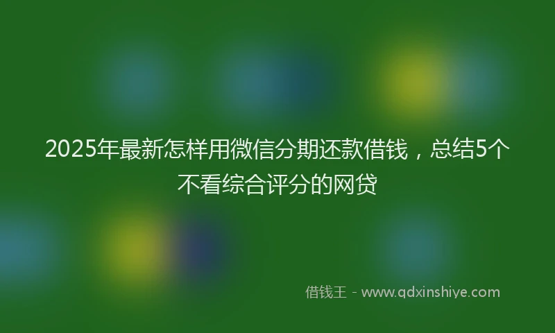 2025年最新怎样用微信分期还款借钱，总结5个不看综合评分的网贷