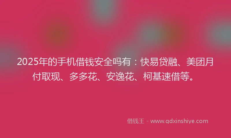 2025年的手机借钱安全吗有：快易贷融、美团月付取现、多多花、安逸花、柯基速借等。