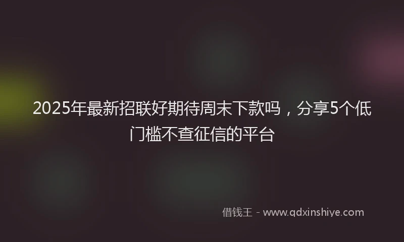 2025年最新招联好期待周末下款吗，分享5个低门槛不查征信的平台