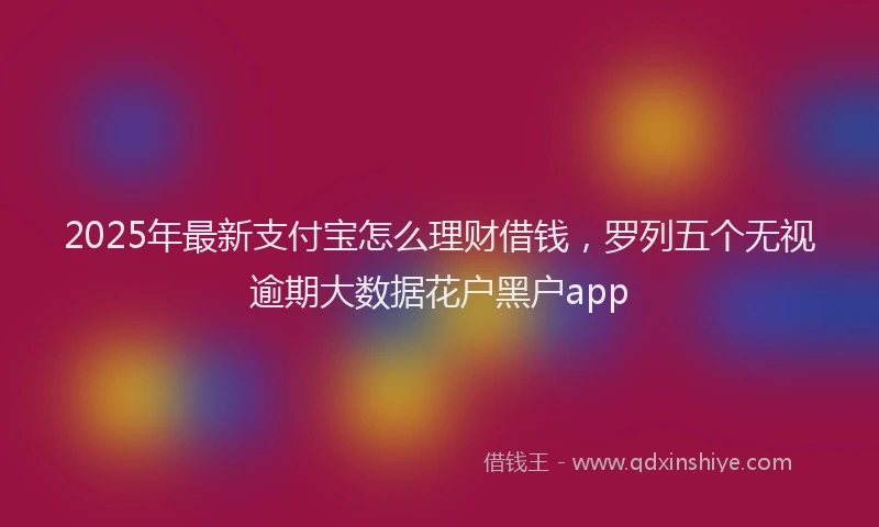2025年最新支付宝怎么理财借钱，罗列五个无视逾期大数据花户黑户app