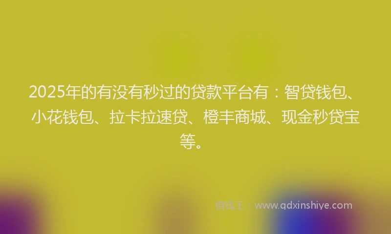 2025年的有没有秒过的贷款平台有：智贷钱包、小花钱包、拉卡拉速贷、橙丰商城、现金秒贷宝等。