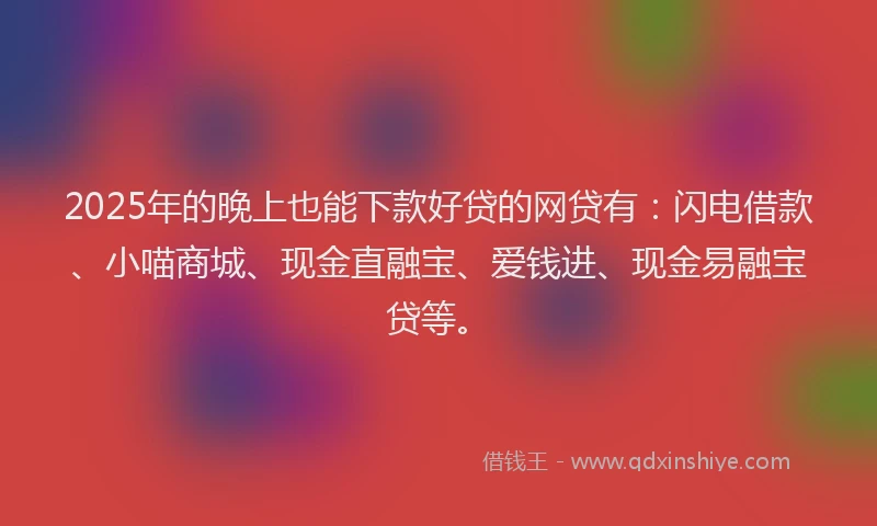 2025年的晚上也能下款好贷的网贷有：闪电借款、小喵商城、现金直融宝、爱钱进、现金易融宝贷等。
