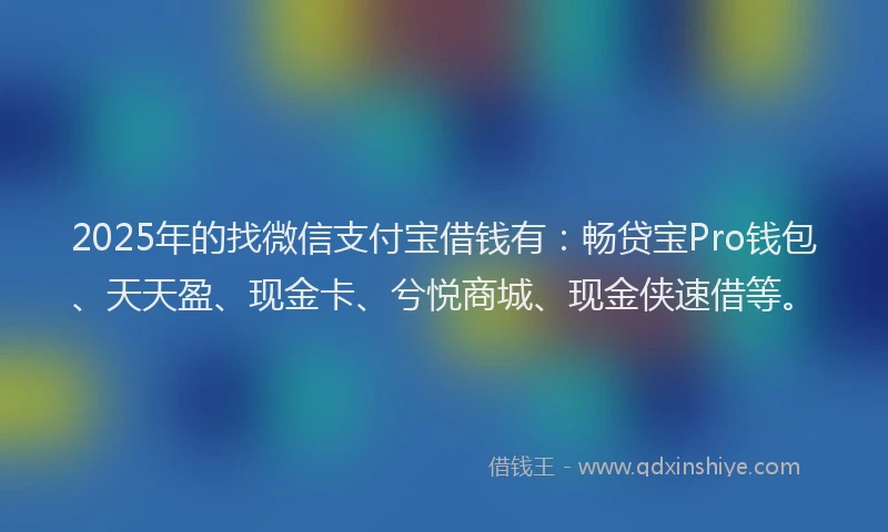 2025年的找微信支付宝借钱有：畅贷宝Pro钱包、天天盈、现金卡、兮悦商城、现金侠速借等。