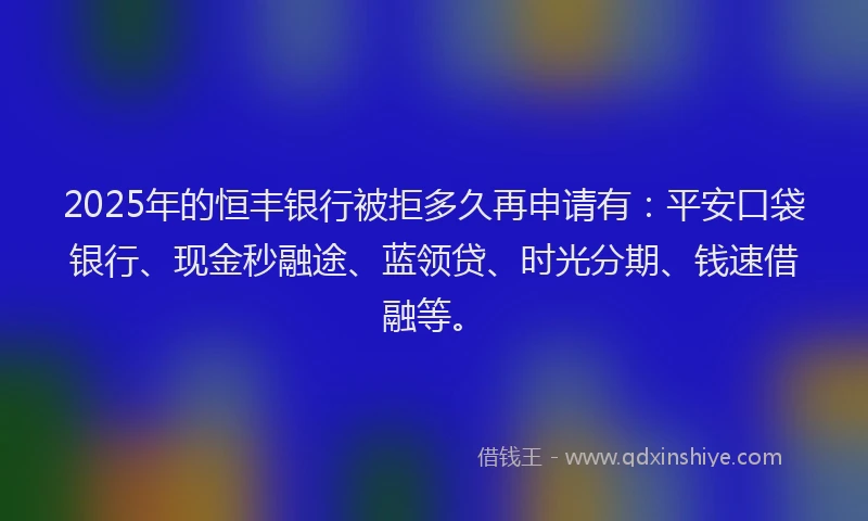 2025年的恒丰银行被拒多久再申请有：平安口袋银行、现金秒融途、蓝领贷、时光分期、钱速借融等。