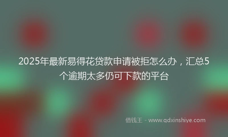 2025年最新易得花贷款申请被拒怎么办，汇总5个逾期太多仍可下款的平台