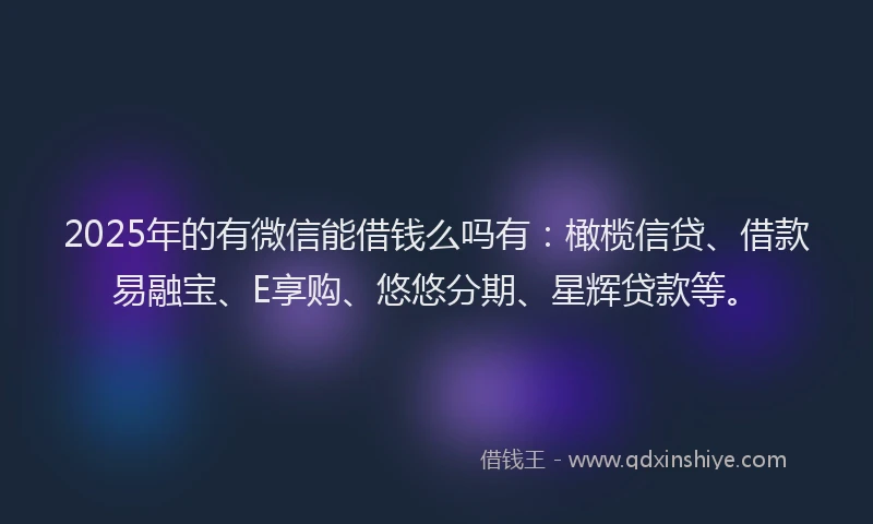 2025年的有微信能借钱么吗有：橄榄信贷、借款易融宝、E享购、悠悠分期、星辉贷款等。