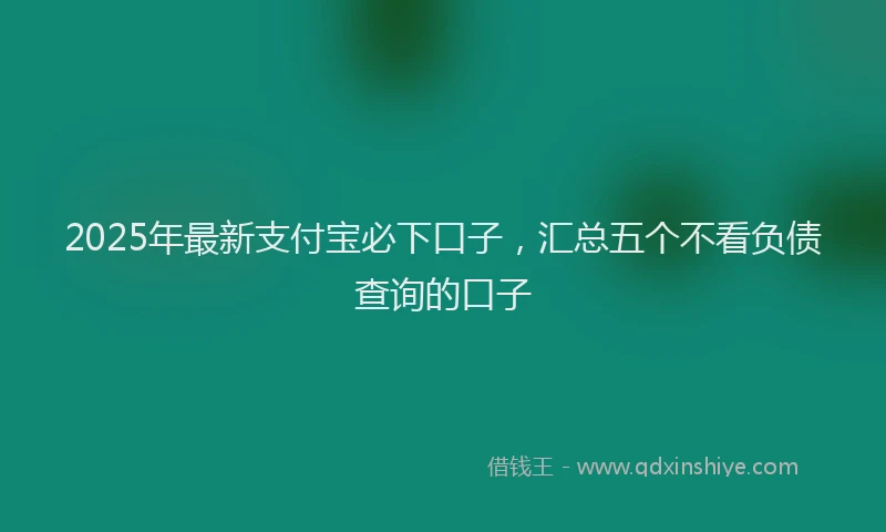 2025年最新支付宝必下口子，汇总五个不看负债查询的口子