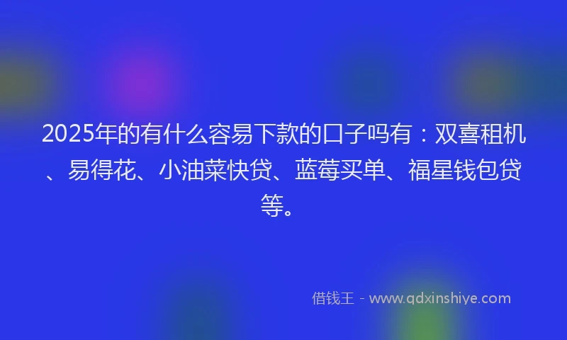 2025年的有什么容易下款的口子吗有：双喜租机、易得花、小油菜快贷、蓝莓买单、福星钱包贷等。