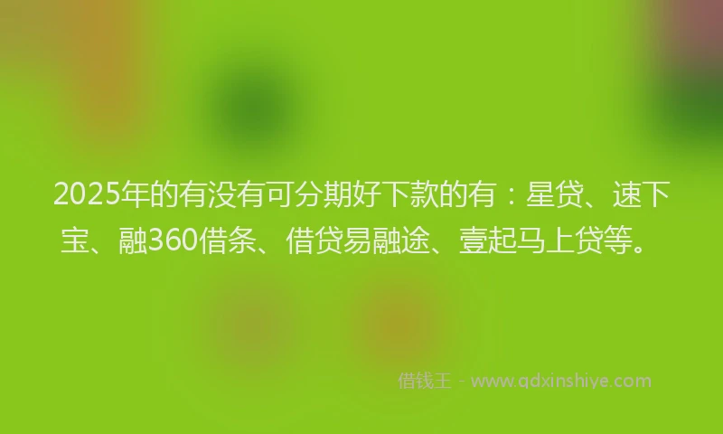 2025年的有没有可分期好下款的有：星贷、速下宝、融360借条、借贷易融途、壹起马上贷等。