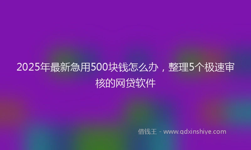 2025年最新急用500块钱怎么办，整理5个极速审核的网贷软件