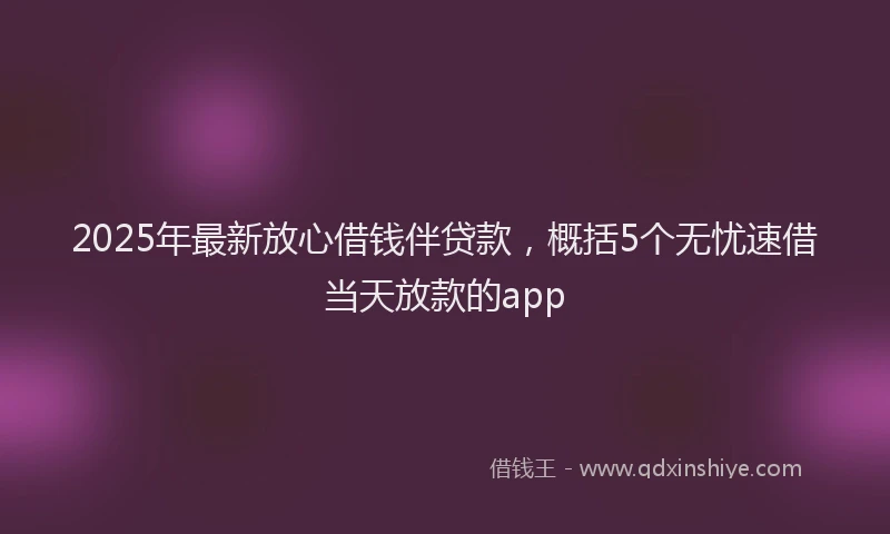 2025年最新放心借钱伴贷款，概括5个无忧速借当天放款的app
