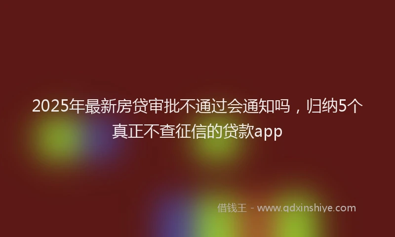 2025年最新房贷审批不通过会通知吗，归纳5个真正不查征信的贷款app