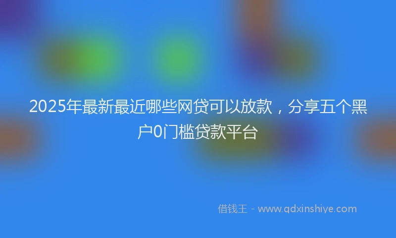 2025年最新最近哪些网贷可以放款，分享五个黑户0门槛贷款平台