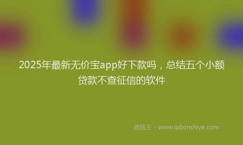 2025年最新无价宝app好下款吗，总结五个小额贷款不查征信的软件