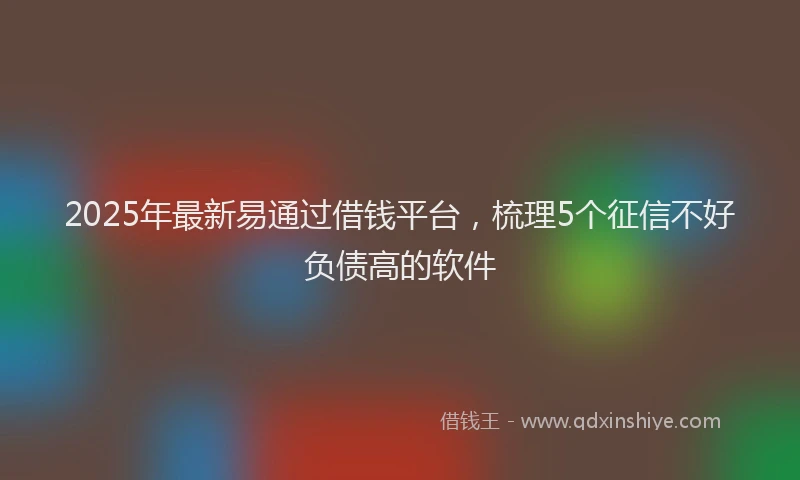 2025年最新易通过借钱平台，梳理5个征信不好负债高的软件