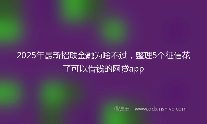 2025年最新招联金融为啥不过，整理5个征信花了可以借钱的网贷app