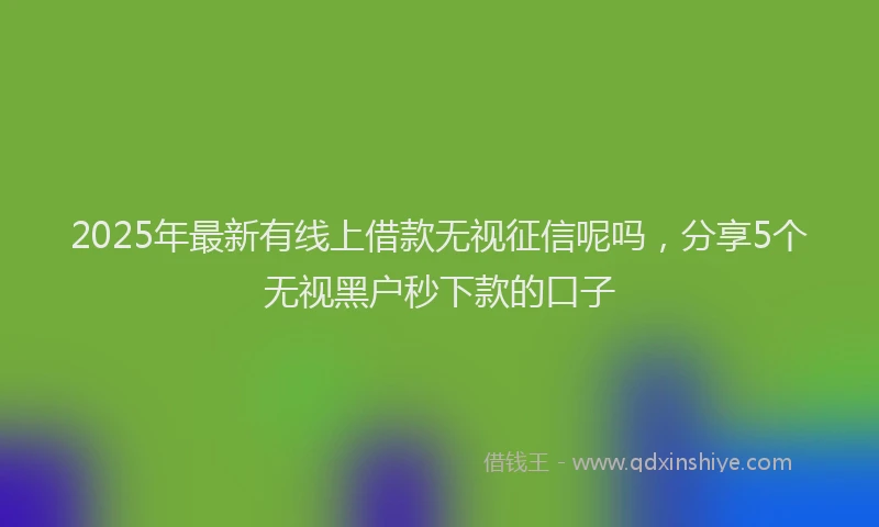 2025年最新有线上借款无视征信呢吗，分享5个无视黑户秒下款的口子
