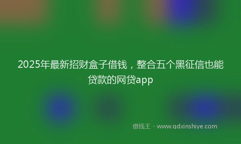 2025年最新招财盒子借钱，整合五个黑征信也能贷款的网贷app