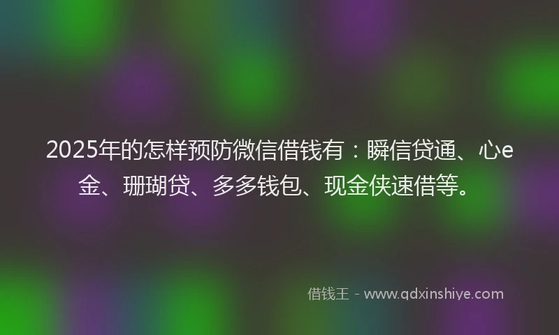2025年的怎样预防微信借钱有：瞬信贷通、心e金、珊瑚贷、多多钱包、现金侠速借等。