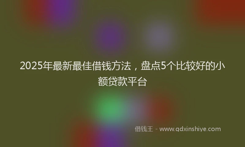 2025年最新最佳借钱方法，盘点5个比较好的小额贷款平台