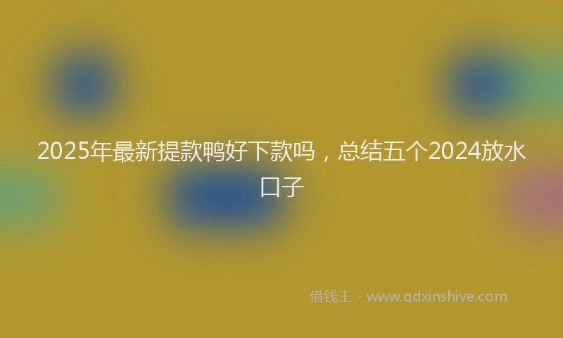 2025年最新提款鸭好下款吗，总结五个2024放水口子