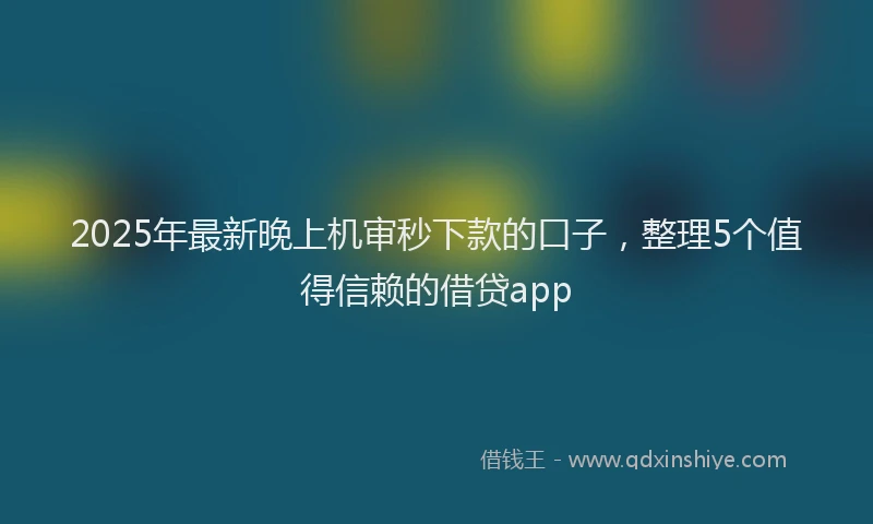 2025年最新晚上机审秒下款的口子，整理5个值得信赖的借贷app