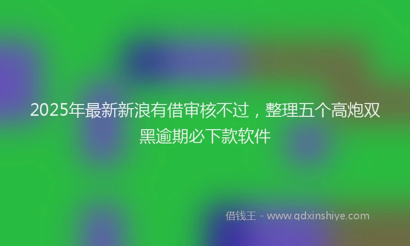 2025年最新新浪有借审核不过，整理五个高炮双黑逾期必下款软件