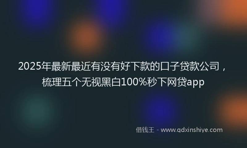 2025年最新最近有没有好下款的口子贷款公司，梳理五个无视黑白100%秒下网贷app