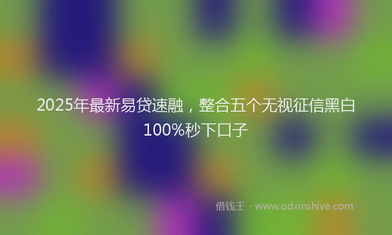 2025年最新易贷速融，整合五个无视征信黑白100%秒下口子