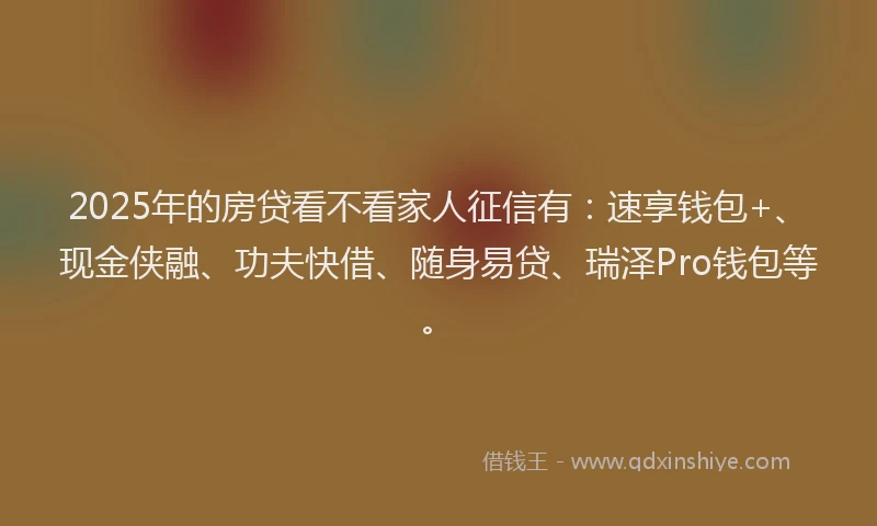 2025年的房贷看不看家人征信有：速享钱包+、现金侠融、功夫快借、随身易贷、瑞泽Pro钱包等。