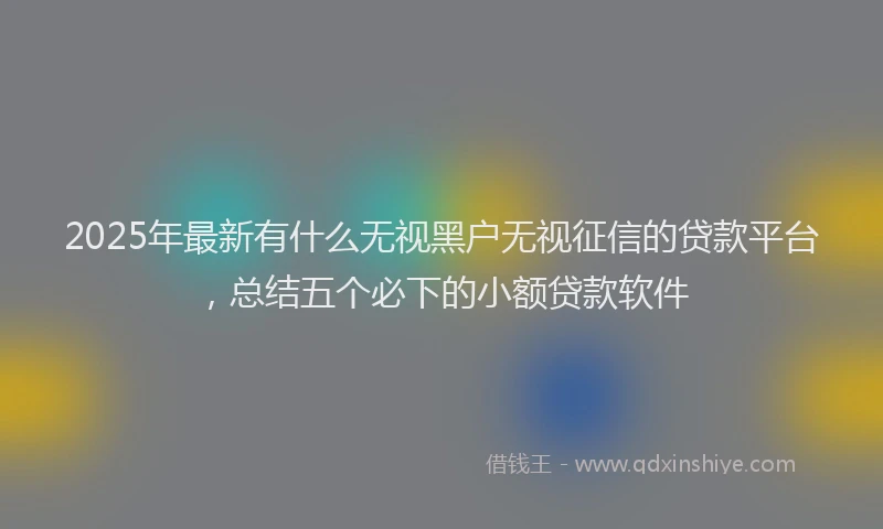 2025年最新有什么无视黑户无视征信的贷款平台，总结五个必下的小额贷款软件
