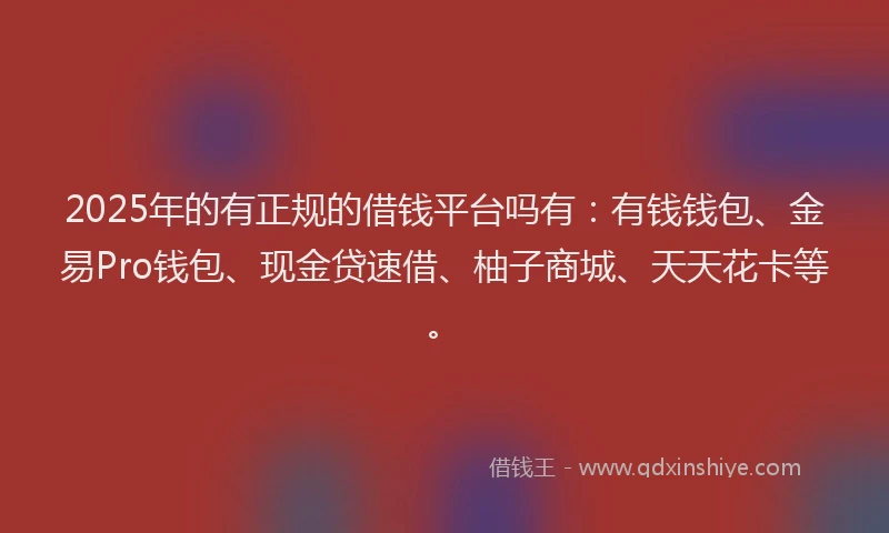 2025年的有正规的借钱平台吗有：有钱钱包、金易Pro钱包、现金贷速借、柚子商城、天天花卡等。
