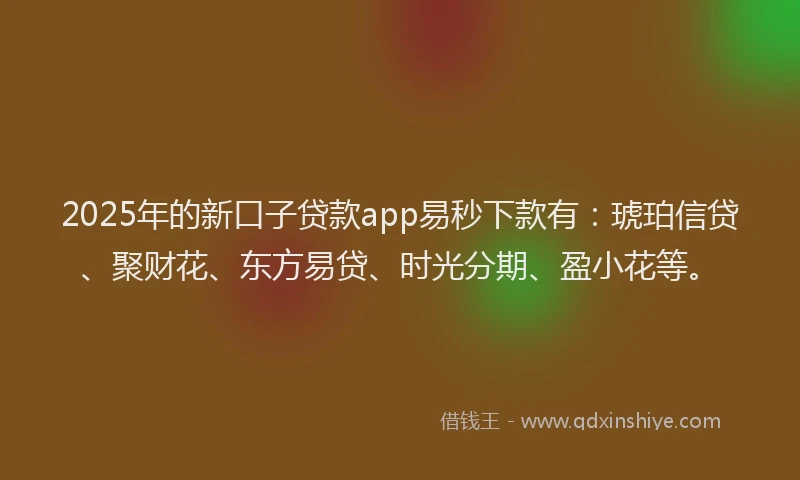 2025年的新口子贷款app易秒下款有：琥珀信贷、聚财花、东方易贷、时光分期、盈小花等。