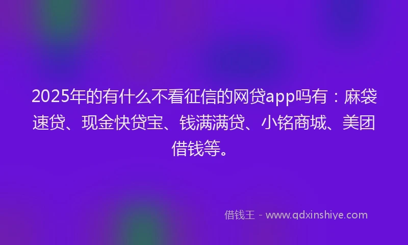 2025年的有什么不看征信的网贷app吗有：麻袋速贷、现金快贷宝、钱满满贷、小铭商城、美团借钱等。