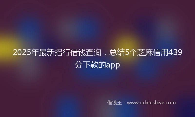 2025年最新招行借钱查询，总结5个芝麻信用439分下款的app