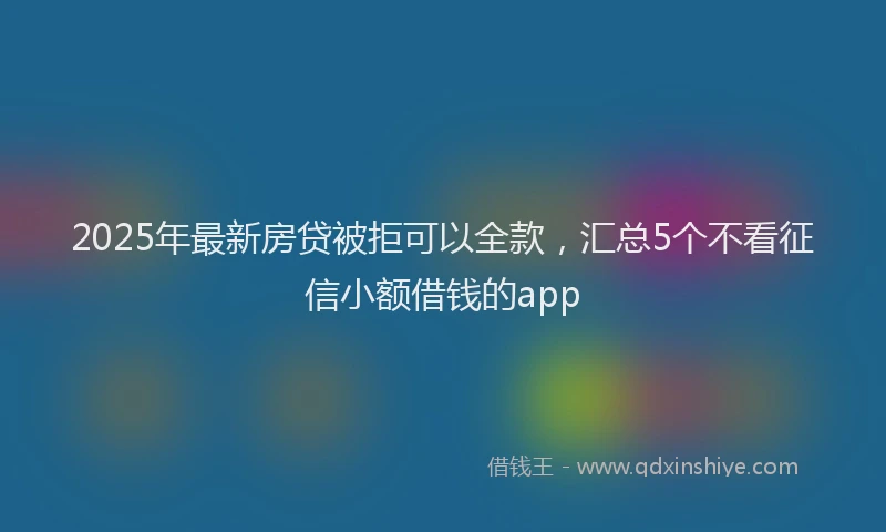 2025年最新房贷被拒可以全款，汇总5个不看征信小额借钱的app
