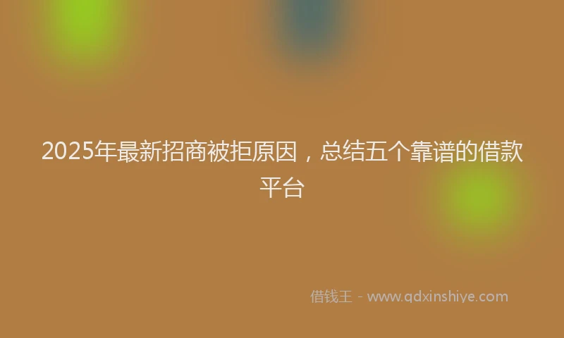 2025年最新招商被拒原因，总结五个靠谱的借款平台
