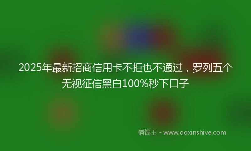 2025年最新招商信用卡不拒也不通过，罗列五个无视征信黑白100%秒下口子