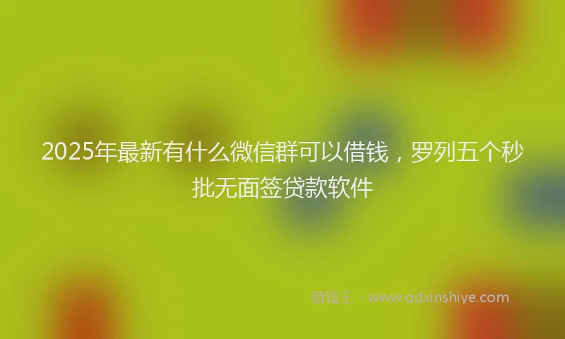 2025年最新有什么微信群可以借钱，罗列五个秒批无面签贷款软件