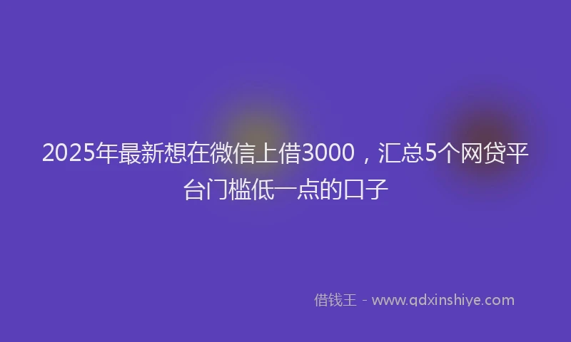 2025年最新想在微信上借3000，汇总5个网贷平台门槛低一点的口子