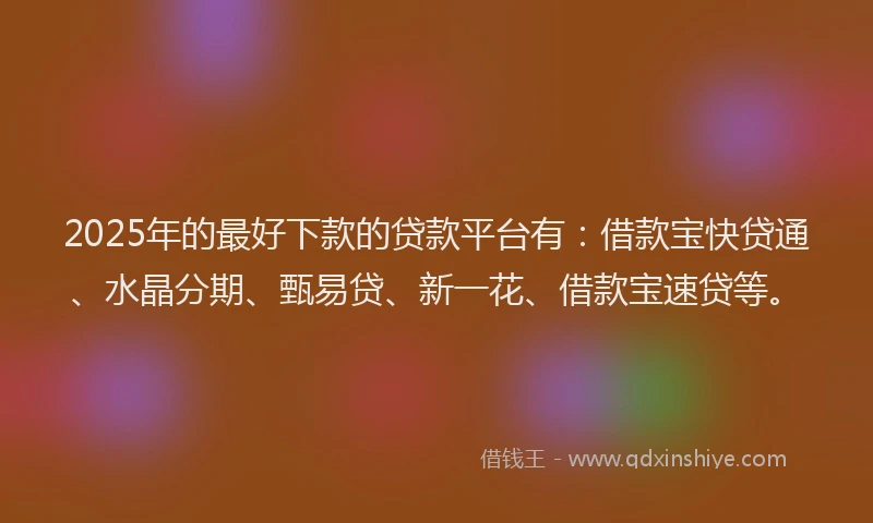 2025年的最好下款的贷款平台有：借款宝快贷通、水晶分期、甄易贷、新一花、借款宝速贷等。