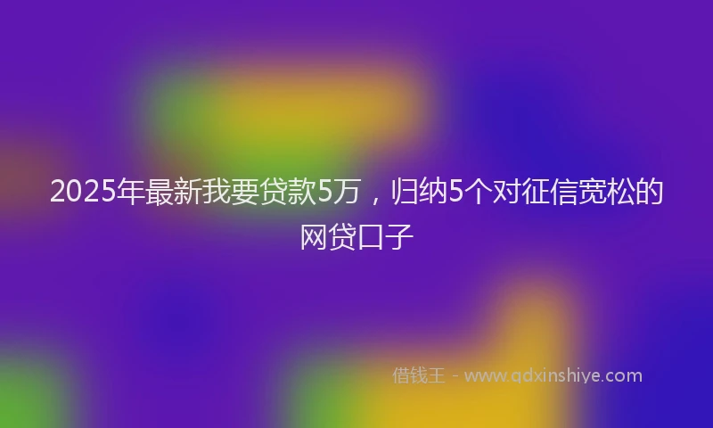 2025年最新我要贷款5万，归纳5个对征信宽松的网贷口子