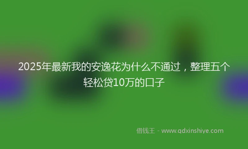 2025年最新我的安逸花为什么不通过，整理五个轻松贷10万的口子