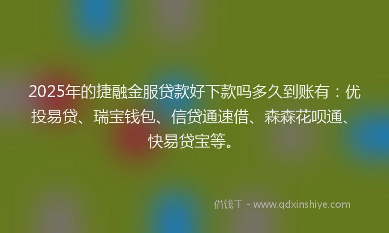 2025年的捷融金服贷款好下款吗多久到账有：优投易贷、瑞宝钱包、信贷通速借、森森花呗通、快易贷宝等。