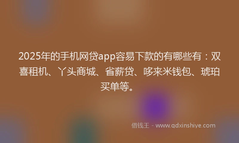 2025年的手机网贷app容易下款的有哪些有：双喜租机、丫头商城、省薪贷、哆来米钱包、琥珀买单等。