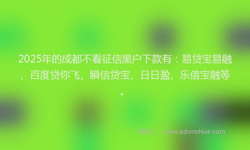 2025年的成都不看征信黑户下款有：易贷宝易融、百度贷你飞、瞬信贷宝、日日盈、乐借宝融等。