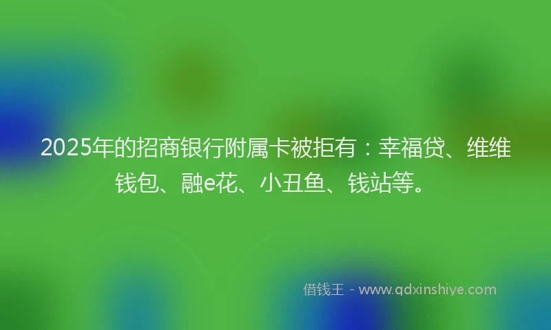 2025年的招商银行附属卡被拒有：幸福贷、维维钱包、融e花、小丑鱼、钱站等。